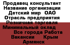 Продавец-консультант › Название организации ­ Детский мир, ОАО › Отрасль предприятия ­ Розничная торговля › Минимальный оклад ­ 26 000 - Все города Работа » Вакансии   . Крым,Армянск